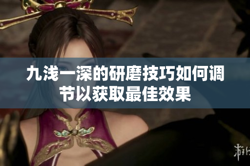 九浅一深的研磨技巧如何调节以获取最佳效果