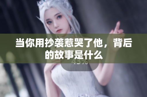当你用抄袭惹哭了他，背后的故事是什么