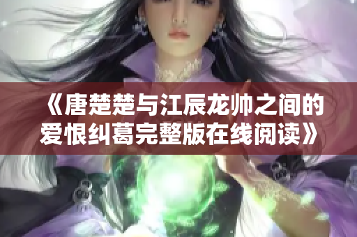 《唐楚楚与江辰龙帅之间的爱恨纠葛完整版在线阅读》