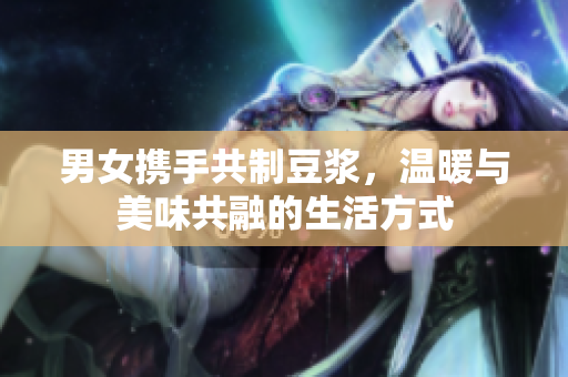 男女携手共制豆浆，温暖与美味共融的生活方式
