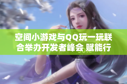空间小游戏与QQ玩一玩联合举办开发者峰会 赋能行业新机遇