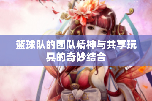 篮球队的团队精神与共享玩具的奇妙结合