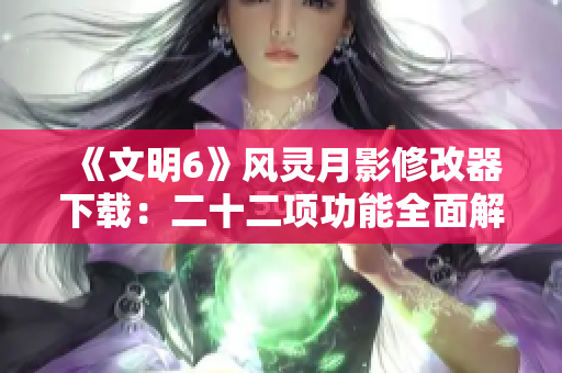 《文明6》风灵月影修改器下载：二十二项功能全面解析与使用指南