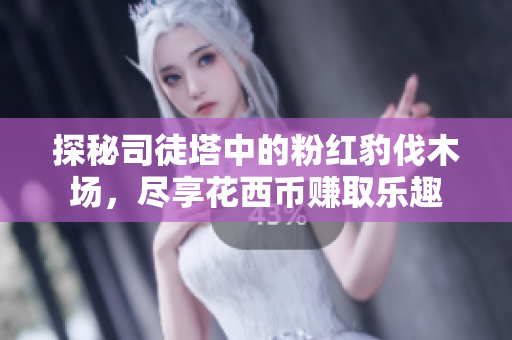 探秘司徒塔中的粉红豹伐木场，尽享花西币赚取乐趣