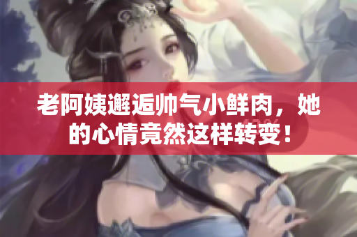老阿姨邂逅帅气小鲜肉，她的心情竟然这样转变！