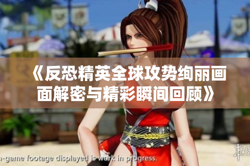 《反恐精英全球攻势绚丽画面解密与精彩瞬间回顾》