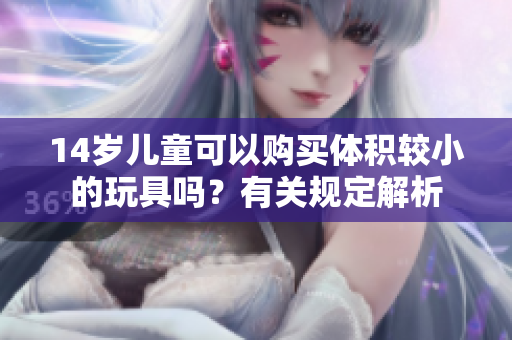 14岁儿童可以购买体积较小的玩具吗？有关规定解析