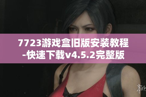 7723游戏盒旧版安装教程-快速下载v4.5.2完整版