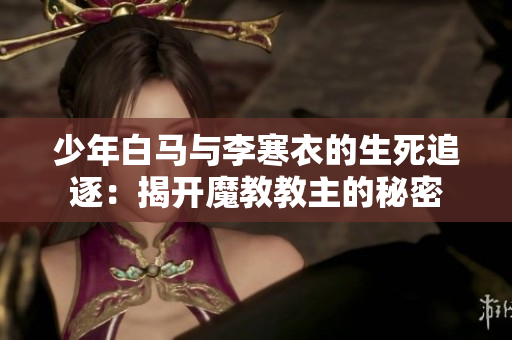 少年白马与李寒衣的生死追逐：揭开魔教教主的秘密