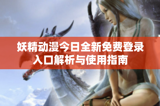 妖精动漫今日全新免费登录入口解析与使用指南