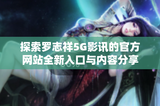 探索罗志祥5G影讯的官方网站全新入口与内容分享