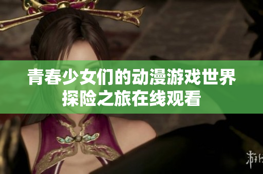 青春少女们的动漫游戏世界探险之旅在线观看