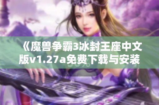 《魔兽争霸3冰封王座中文版v1.27a免费下载与安装指南》