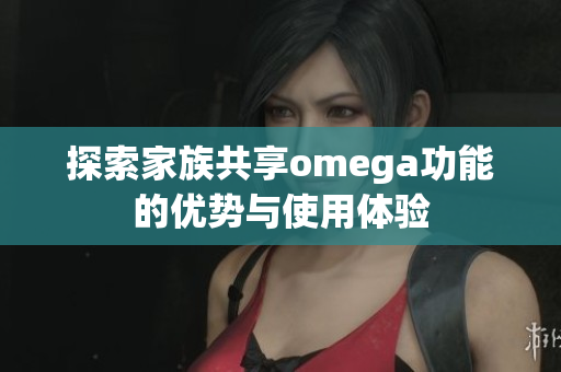 探索家族共享omega功能的优势与使用体验