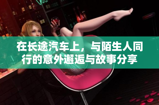 在长途汽车上，与陌生人同行的意外邂逅与故事分享