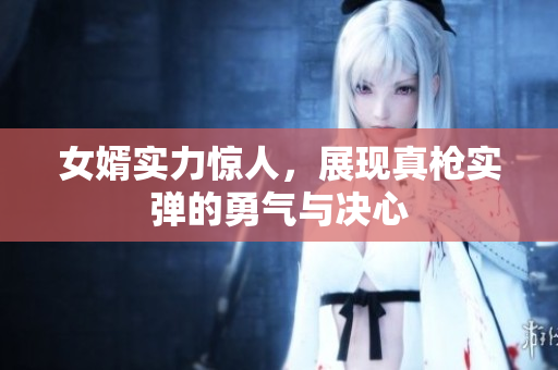 女婿实力惊人，展现真枪实弹的勇气与决心
