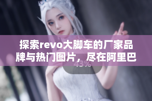 探索revo大脚车的厂家品牌与热门图片，尽在阿里巴巴平台