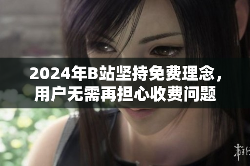 2024年B站坚持免费理念，用户无需再担心收费问题