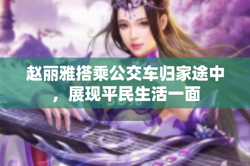 赵丽雅搭乘公交车归家途中，展现平民生活一面