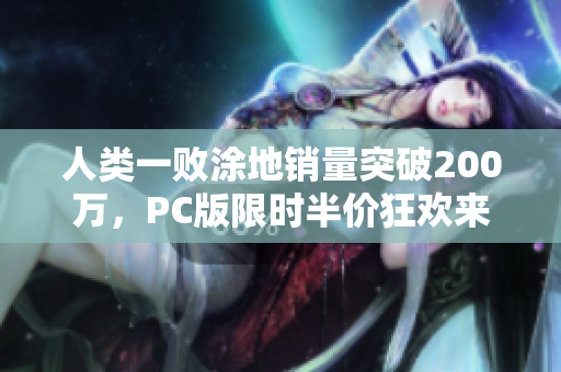 人类一败涂地销量突破200万，PC版限时半价狂欢来袭