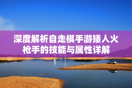 深度解析自走棋手游矮人火枪手的技能与属性详解
