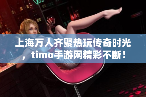 上海万人齐聚热玩传奇时光，timo手游网精彩不断！