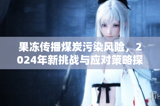 果冻传播煤炭污染风险，2024年新挑战与应对策略探索