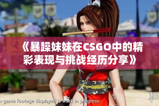 《暴躁妹妹在CSGO中的精彩表现与挑战经历分享》