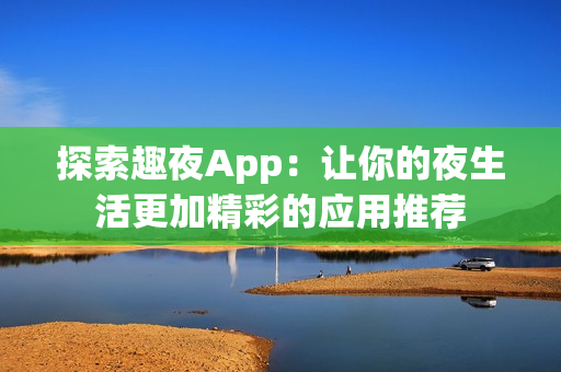探索趣夜App：让你的夜生活更加精彩的应用推荐