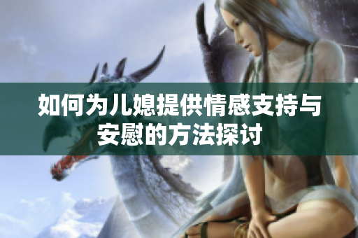 如何为儿媳提供情感支持与安慰的方法探讨