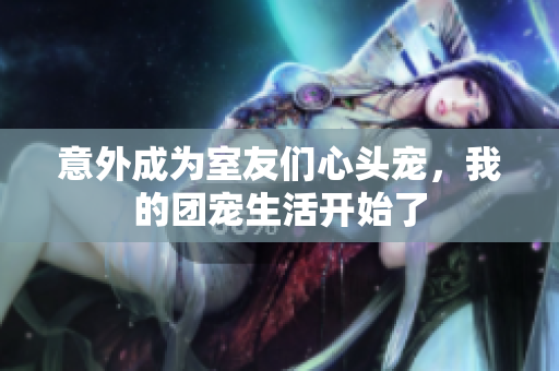 意外成为室友们心头宠，我的团宠生活开始了