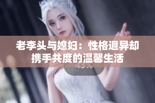 老李头与媳妇：性格迥异却携手共度的温馨生活