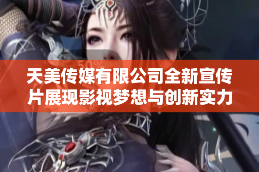 天美传媒有限公司全新宣传片展现影视梦想与创新实力