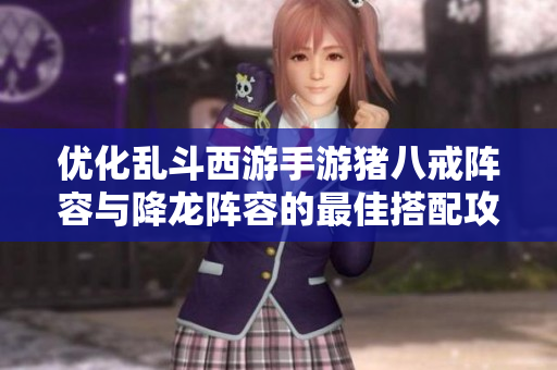 优化乱斗西游手游猪八戒阵容与降龙阵容的最佳搭配攻略