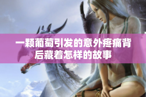 一颗葡萄引发的意外疼痛背后藏着怎样的故事
