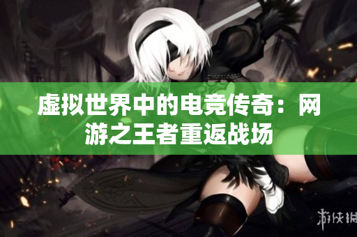 虚拟世界中的电竞传奇：网游之王者重返战场