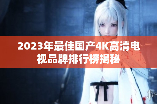 2023年最佳国产4K高清电视品牌排行榜揭秘
