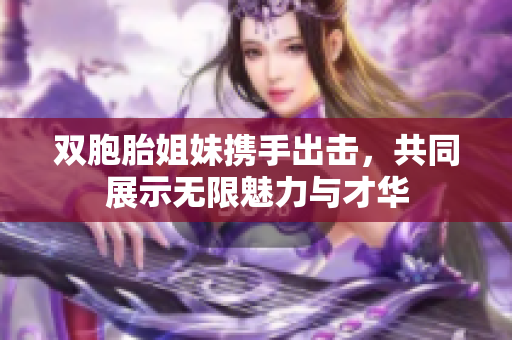 双胞胎姐妹携手出击，共同展示无限魅力与才华