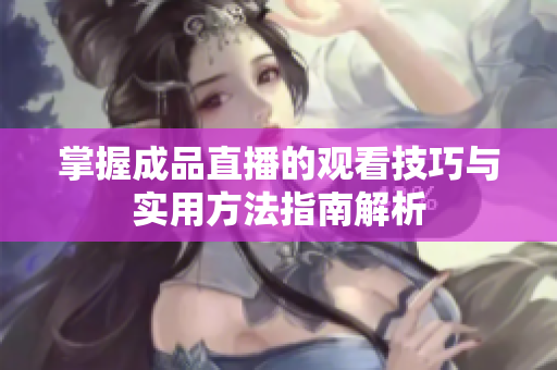 掌握成品直播的观看技巧与实用方法指南解析