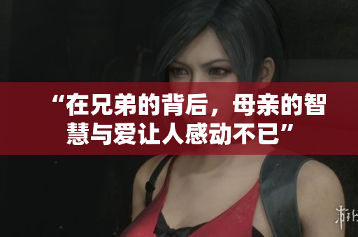 “在兄弟的背后，母亲的智慧与爱让人感动不已”