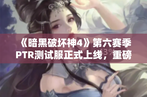 《暗黑破坏神4》第六赛季PTR测试服正式上线，重磅更新来袭！