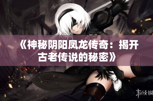 《神秘阴阳凤龙传奇：揭开古老传说的秘密》