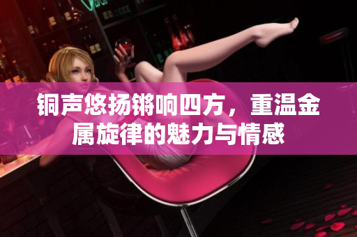 铜声悠扬锵响四方，重温金属旋律的魅力与情感