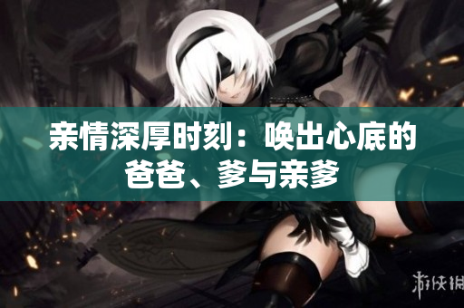 亲情深厚时刻：唤出心底的爸爸、爹与亲爹