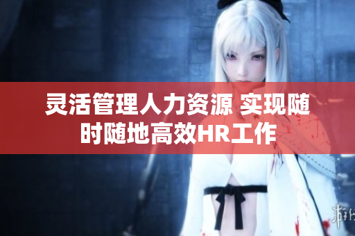 灵活管理人力资源 实现随时随地高效HR工作