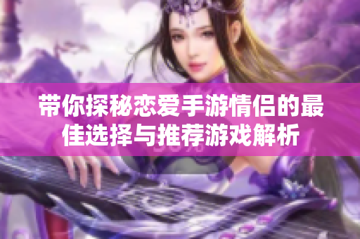 带你探秘恋爱手游情侣的最佳选择与推荐游戏解析