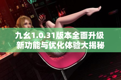 九幺1.0.31版本全面升级 新功能与优化体验大揭秘