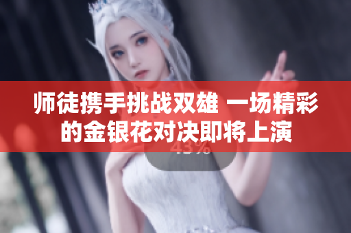 师徒携手挑战双雄 一场精彩的金银花对决即将上演