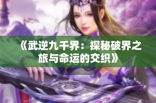 《武逆九千界：探秘破界之旅与命运的交织》