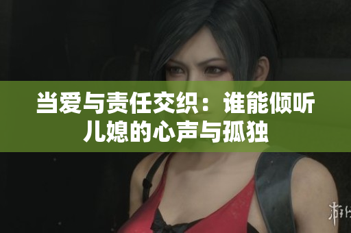 当爱与责任交织：谁能倾听儿媳的心声与孤独